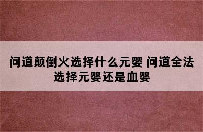 问道颠倒火选择什么元婴 问道全法选择元婴还是血婴